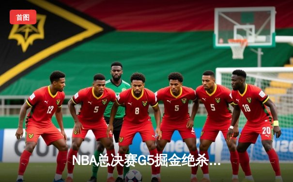 NBA总决赛G5掘金绝杀逆转，约基奇40+三双创历史纪录