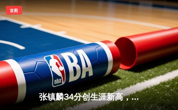 张镇麟34分创生涯新高，辽宁本钢加时险胜广东宏远取八连胜