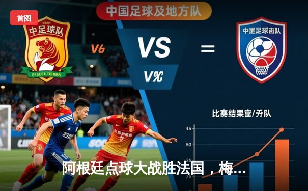 阿根廷点球大战胜法国，梅西终捧大力神杯