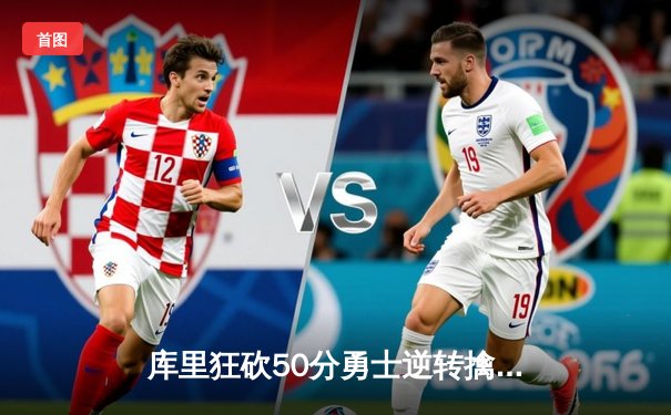 库里狂砍50分勇士逆转擒灰熊！普尔关键时刻封神三分定乾坤