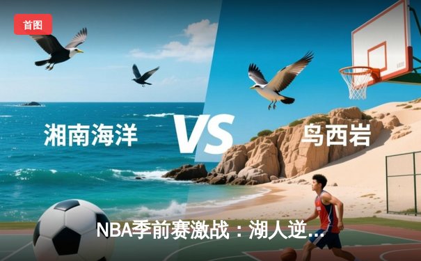NBA季前赛激战：湖人逆转勇士，詹姆斯关键三分锁定胜局