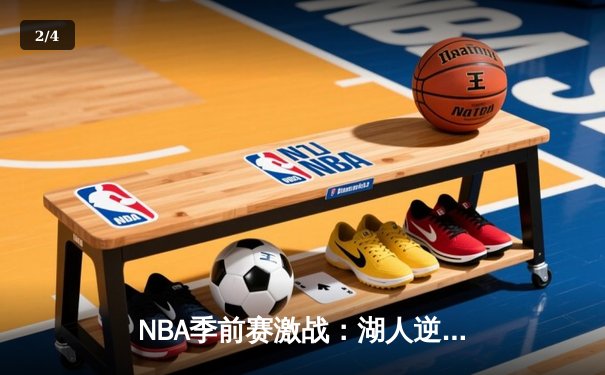 NBA季前赛激战：湖人逆转勇士，詹姆斯关键三分锁定胜局 - 2