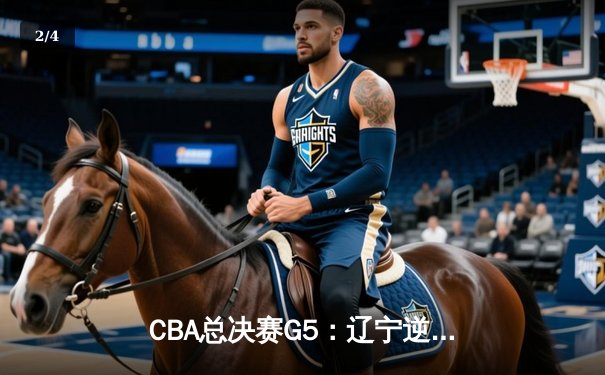 CBA总决赛G5：辽宁逆转夺冠！张镇麟23+12弗格30分，新疆终场惜败 - 2
