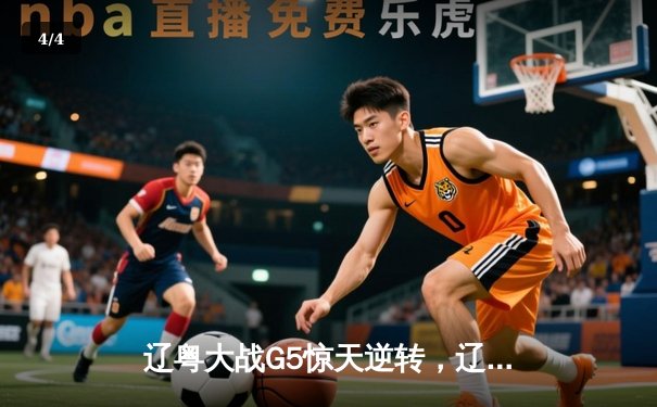 辽粤大战G5惊天逆转，辽宁男篮加时险胜广东昂首挺进总决赛 - 4