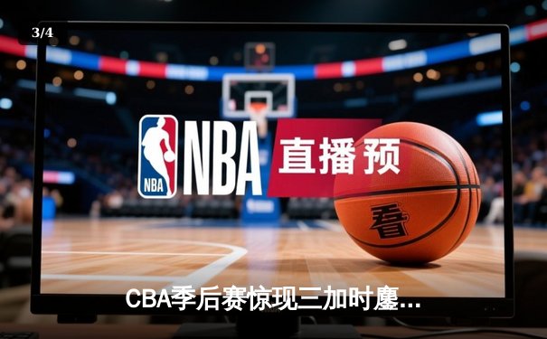 CBA季后赛惊现三加时鏖战，辽宁本钢逆转广东宏远夺赛点 - 3