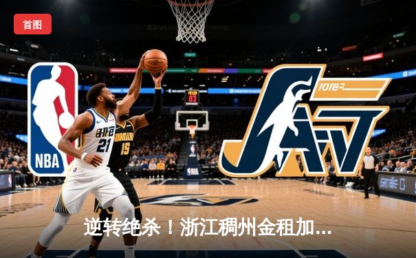 逆转绝杀！浙江稠州金租加时险胜广东宏远，吴前33分主宰关键时刻