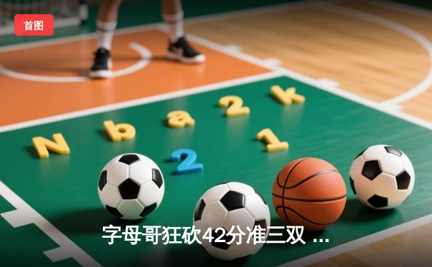 字母哥狂砍42分准三双 雄鹿加时险胜凯尔特人迎三连胜