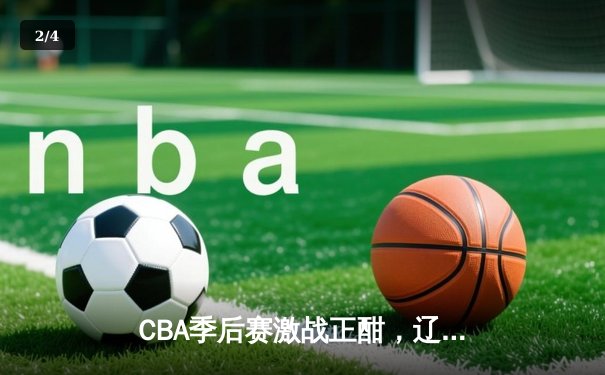 CBA季后赛激战正酣，辽宁本钢加时险胜广东宏远，系列赛悬念迭起 - 2