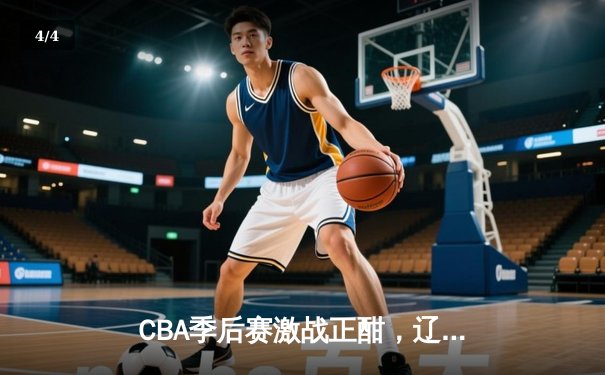 CBA季后赛激战正酣，辽宁本钢加时险胜广东宏远，系列赛悬念迭起 - 4