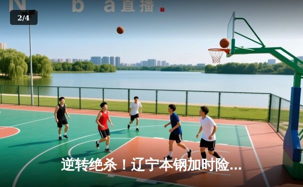 逆转绝杀！辽宁本钢加时险胜广东东莞大益，CBA半决赛上演史诗级对决 - 2