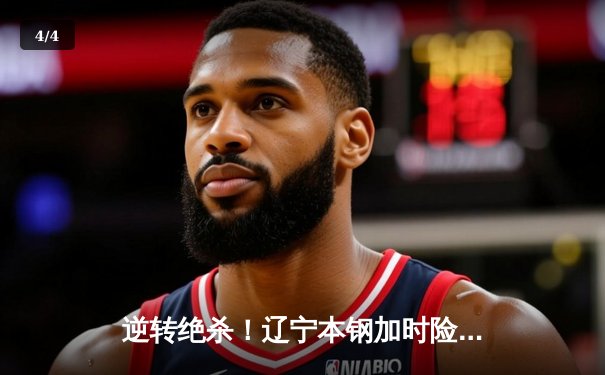 逆转绝杀！辽宁本钢加时险胜广东东莞大益，CBA半决赛上演史诗级对决 - 4